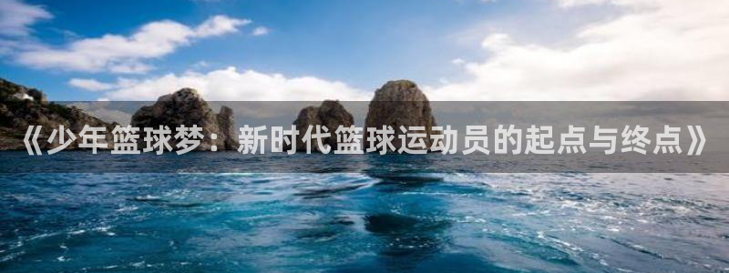 好博体育平台正规嘛：《少年篮球梦：新时代篮球运动员的起点与终