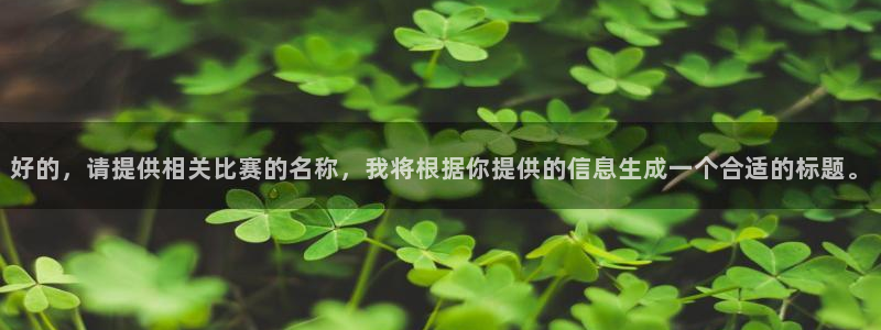 好博体育app下载最新官网入口手机版：好的，请提供相关比赛的